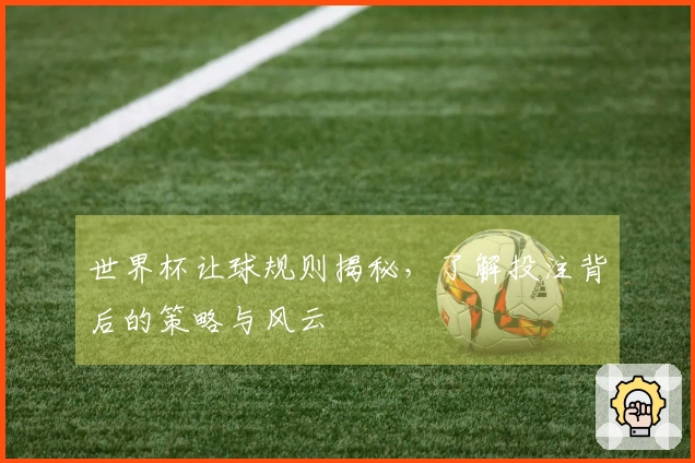 世界杯让球规则揭秘，了解投注背后的策略与风云