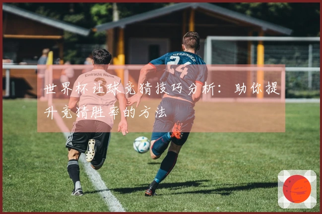世界杯让球竞猜技巧分析：助你提升竞猜胜率的方法