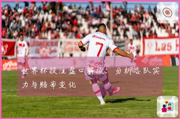 世界杯投注盘口解读：分析各队实力与赔率变化