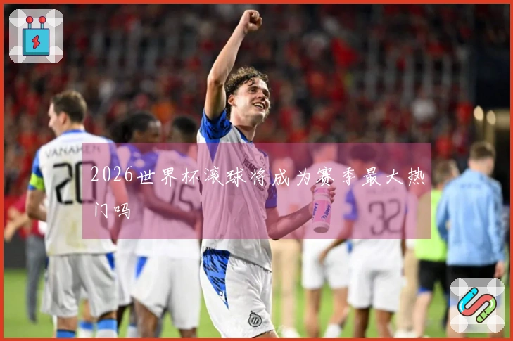 2026世界杯滚球将成为赛季最大热门吗