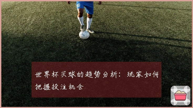 世界杯买球的趋势分析：玩家如何把握投注机会
