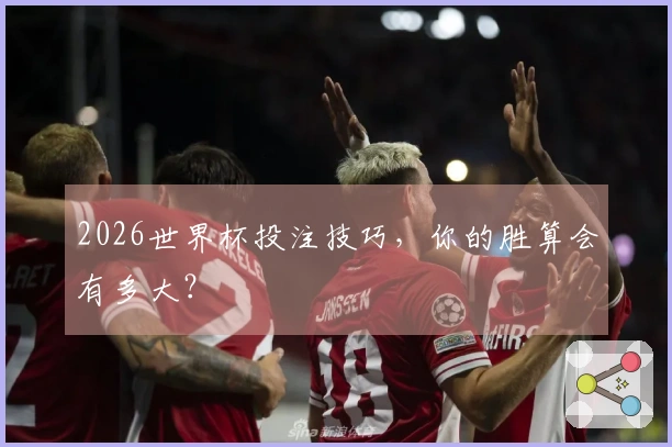 2026世界杯投注技巧，你的胜算会有多大？